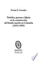 Partidos, Guerras E Iglesia En La Construcción Del Estado Nación En Colombia, 1830 1900