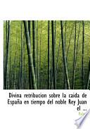 Divina Retribucion Sobre La Caida De Espana En Tiempo Del Noble Rey Juan El Primero
