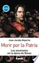 Morir Por La Patria. Los Asesinatos En La época De Rosas